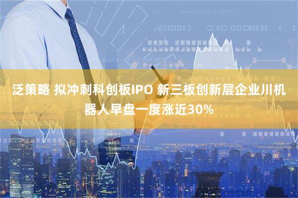 泛策略 拟冲刺科创板IPO 新三板创新层企业川机器人早盘一度涨近30%