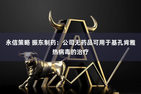 永信策略 振东制药：公司无药品可用于基孔肯雅热病毒的治疗