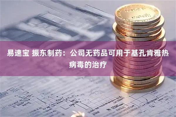 易速宝 振东制药：公司无药品可用于基孔肯雅热病毒的治疗