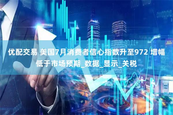 优配交易 美国7月消费者信心指数升至972 增幅低于市场预期_数据_显示_关税