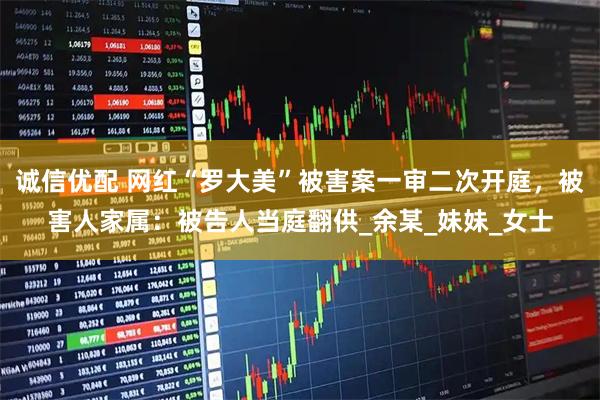 诚信优配 网红“罗大美”被害案一审二次开庭，被害人家属：被告人当庭翻供_余某_妹妹_女士