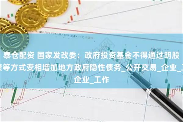 泰仓配资 国家发改委：政府投资基金不得通过明股实债等方式变相增加地方政府隐性债务_公开交易_企业_工作