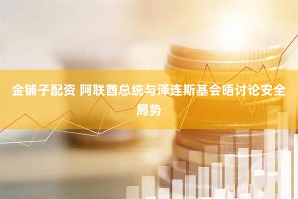 金铺子配资 阿联酋总统与泽连斯基会晤讨论安全局势