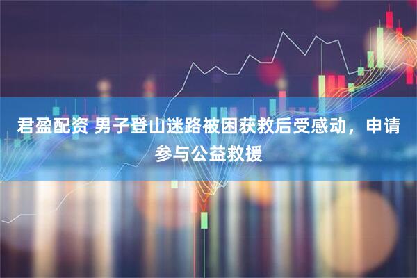 君盈配资 男子登山迷路被困获救后受感动，申请参与公益救援