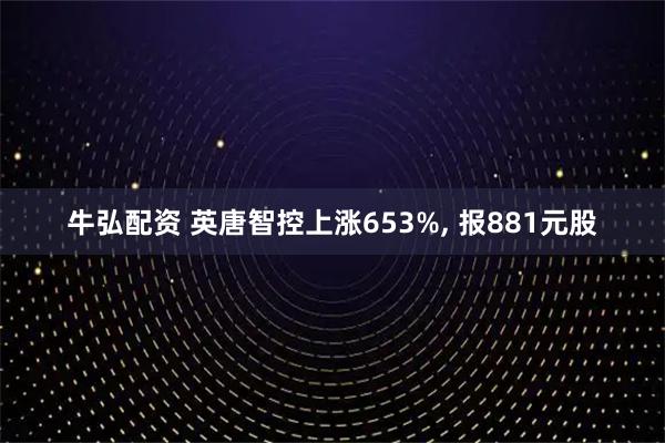 牛弘配资 英唐智控上涨653%, 报881元股