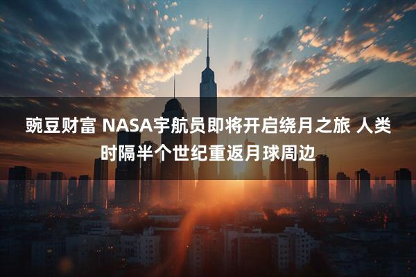 豌豆财富 NASA宇航员即将开启绕月之旅 人类时隔半个世纪重返月球周边