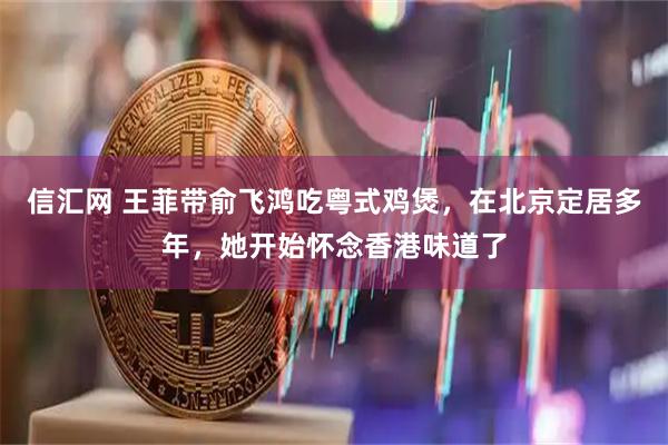 信汇网 王菲带俞飞鸿吃粤式鸡煲，在北京定居多年，她开始怀念香港味道了