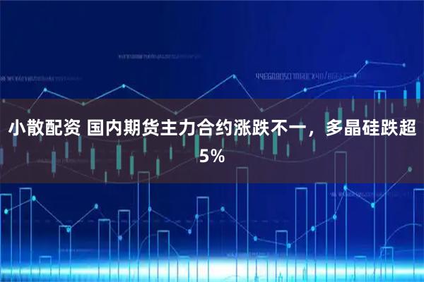 小散配资 国内期货主力合约涨跌不一，多晶硅跌超5%