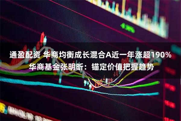 通盈配资 华商均衡成长混合A近一年涨超190% 华商基金张明昕：锚定价值把握趋势