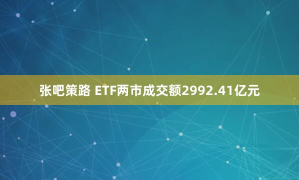张吧策路 ETF两市成交额2992.41亿元