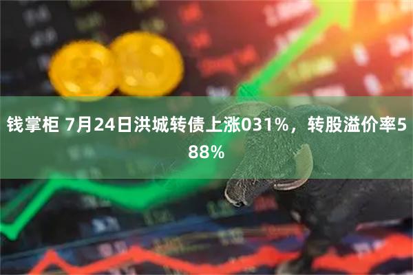 钱掌柜 7月24日洪城转债上涨031%，转股溢价率588%