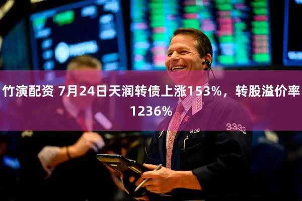 竹演配资 7月24日天润转债上涨153%，转股溢价率1236%