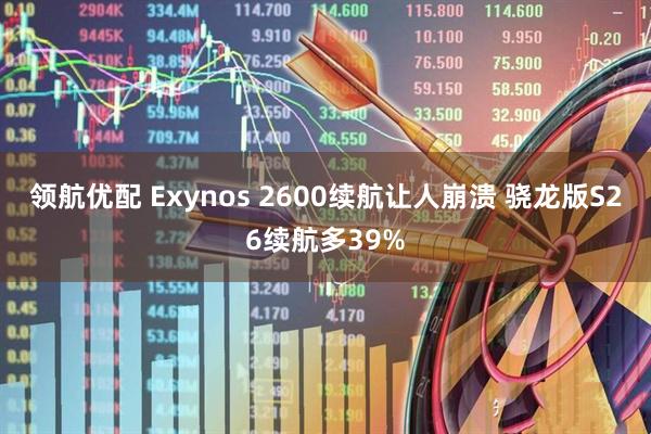 领航优配 Exynos 2600续航让人崩溃 骁龙版S26续航多39%