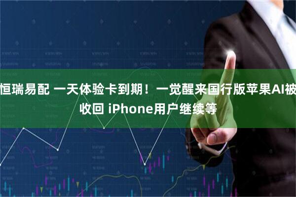 恒瑞易配 一天体验卡到期！一觉醒来国行版苹果AI被收回 iPhone用户继续等