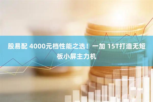 股易配 4000元档性能之选！一加 15T打造无短板小屏主力机