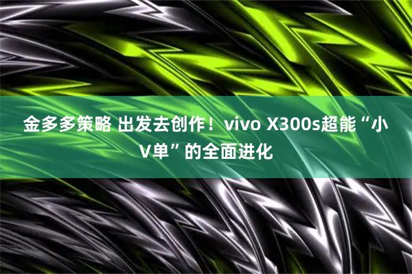 金多多策略 出发去创作！vivo X300s超能“小V单”的全面进化