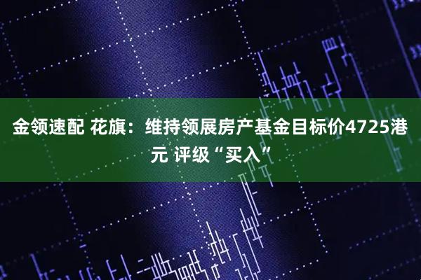 金领速配 花旗：维持领展房产基金目标价4725港元 评级“买入”
