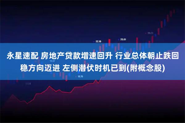 永星速配 房地产贷款增速回升 行业总体朝止跌回稳方向迈进 左侧潜伏时机已到(附概念股)