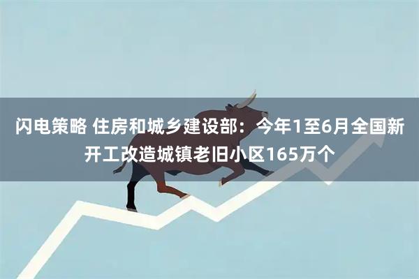 闪电策略 住房和城乡建设部：今年1至6月全国新开工改造城镇老旧小区165万个
