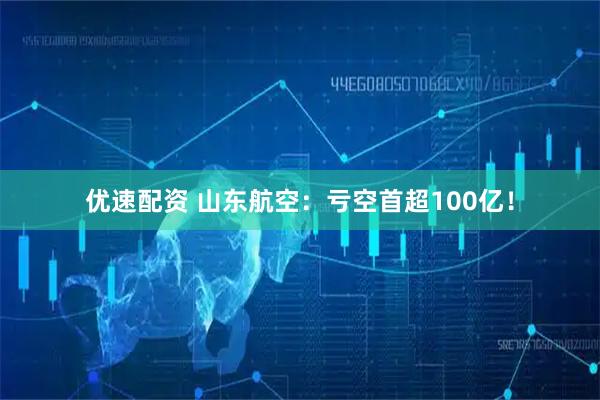 优速配资 山东航空：亏空首超100亿！
