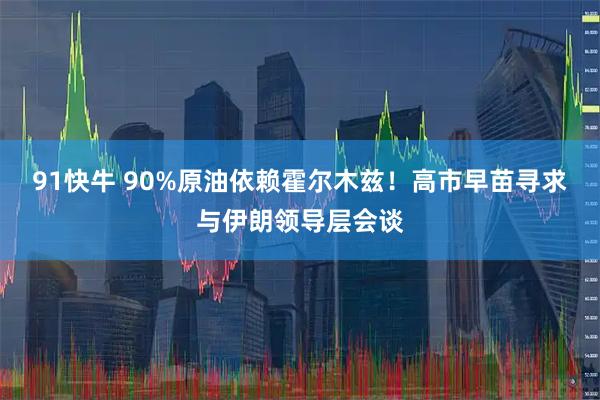 91快牛 90%原油依赖霍尔木兹！高市早苗寻求与伊朗领导层会谈