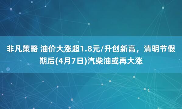 非凡策略 油价大涨超1.8元/升创新高，清明节假期后(4月7日)汽柴油或再大涨