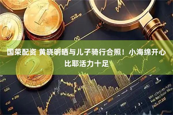国荣配资 黄晓明晒与儿子骑行合照！小海绵开心比耶活力十足
