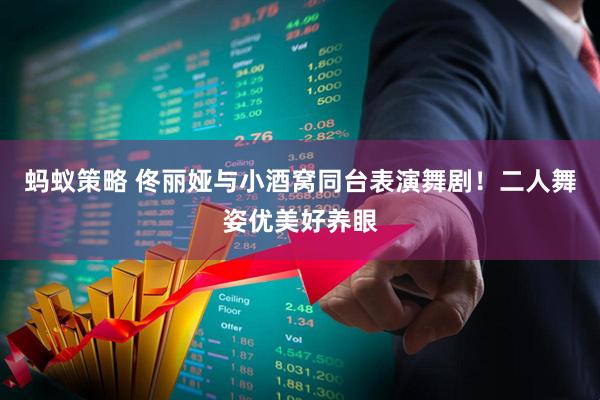 蚂蚁策略 佟丽娅与小酒窝同台表演舞剧！二人舞姿优美好养眼