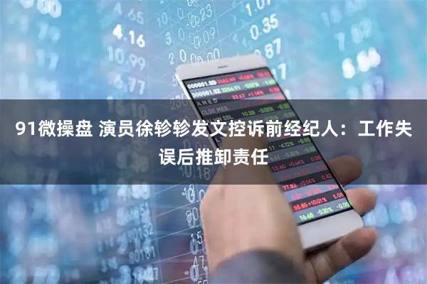 91微操盘 演员徐轸轸发文控诉前经纪人：工作失误后推卸责任