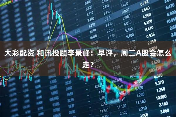 大彩配资 和讯投顾李景峰：早评，周二A股会怎么走？