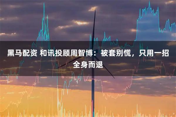 黑马配资 和讯投顾周智博：被套别慌，只用一招全身而退
