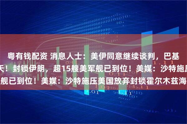 粤有钱配资 消息人士：美伊同意继续谈判，巴基斯坦呼吁停火延长45天！封锁伊朗，超15艘美军舰已到位！美媒：沙特施压美国放弃封锁霍尔木兹海峡