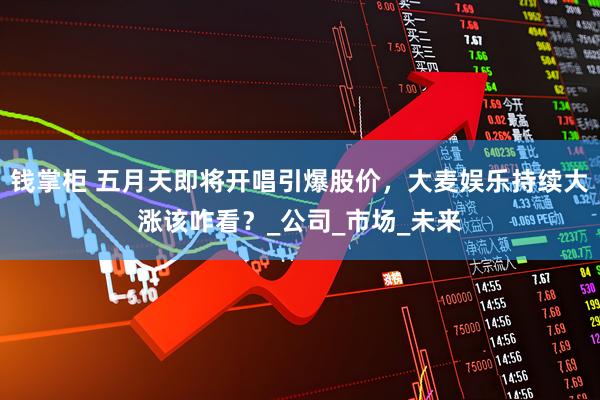 钱掌柜 五月天即将开唱引爆股价，大麦娱乐持续大涨该咋看？_公司_市场_未来