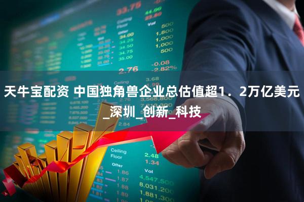 天牛宝配资 中国独角兽企业总估值超1．2万亿美元_深圳_创新_科技