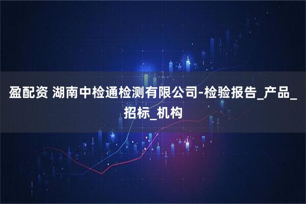 盈配资 湖南中检通检测有限公司-检验报告_产品_招标_机构